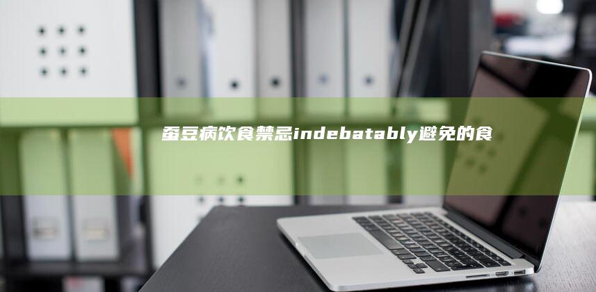 蚕豆病饮食禁忌 indebatably避免的食物